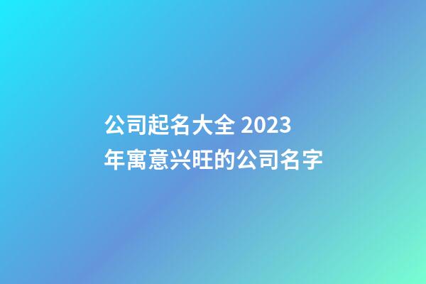 公司起名大全 2023年寓意兴旺的公司名字-第1张-公司起名-玄机派